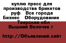 куплю пресс для производства брикетов руф - Все города Бизнес » Оборудование   . Тверская обл.,Вышний Волочек г.